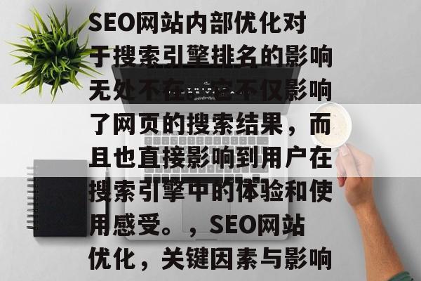 SEO网站内部优化对于搜索引擎排名的影响无处不在。它不仅影响了网页的搜索结果,而且也直接影响到用户在搜索引擎中的体验和使用感受。,SEO网站优化,关键因素与影响 SEO网站内部优化对于搜索引擎排名的影响无处不在。它不仅影响了网页的搜索结果,而且也直接影响到用户在搜索引擎中的体验和使用感受。,SEO网站优化,关键因素与影响