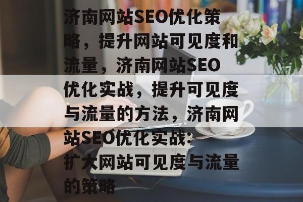 济南网站SEO优化策略,提升网站可见度和流量,济南网站SEO优化实战,提升可见度与流量的方法,济南网站SEO优化实战: 扩大网站可见度与流量的策略 济南网站SEO优化策略,提升网站可见度和流量,济南网站SEO优化实战,提升可见度与流量的方法,济南网站SEO优化实战: 扩大网站可见度与流量的策略