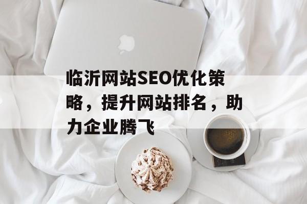 临沂网站SEO优化策略,提升网站排名,助力企业腾飞 临沂网站SEO优化策略,提升网站排名,助力企业腾飞