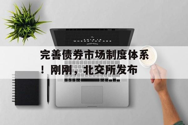 完善债券市场制度体系！刚刚，北交所发布
