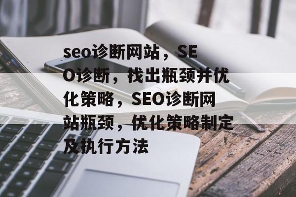 seo诊断网站,SEO诊断,找出瓶颈并优化策略,SEO诊断网站瓶颈,优化策略制定及执行方法 seo诊断网站,SEO诊断,找出瓶颈并优化策略,SEO诊断网站瓶颈,优化策略制定及执行方法