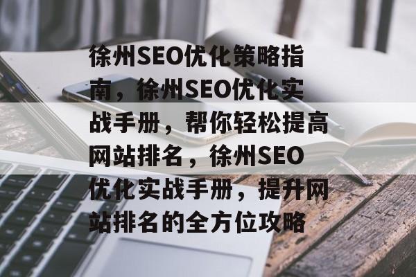 徐州SEO优化策略指南,徐州SEO优化实战手册,帮你轻松提高网站排名,徐州SEO优化实战手册,提升网站排名的全方位攻略 徐州SEO优化策略指南,徐州SEO优化实战手册,帮你轻松提高网站排名,徐州SEO优化实战手册,提升网站排名的全方位攻略