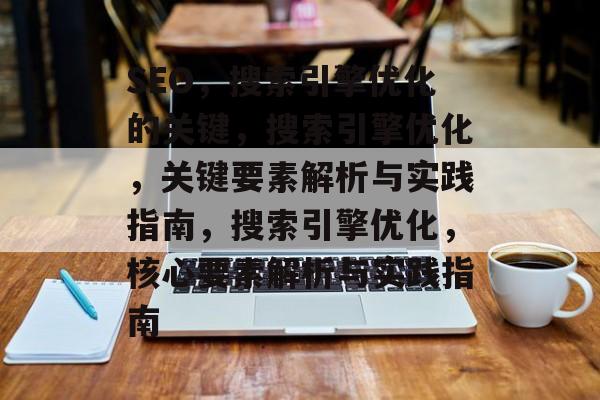 SEO,搜索引擎优化的关键,搜索引擎优化,关键要素解析与实践指南,搜索引擎优化,核心要素解析与实践指南 SEO,搜索引擎优化的关键,搜索引擎优化,关键要素解析与实践指南,搜索引擎优化,核心要素解析与实践指南
