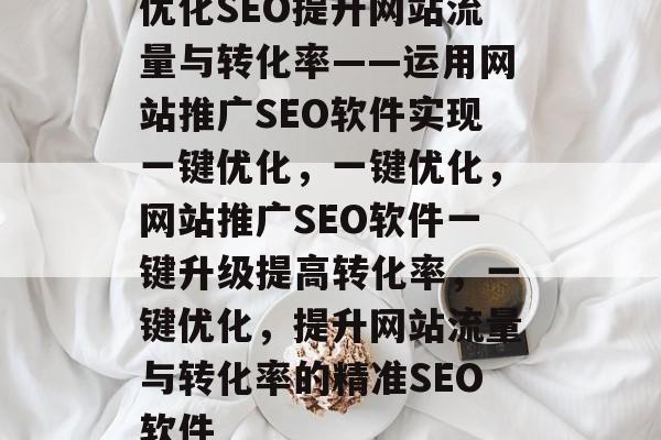 优化SEO提升网站流量与转化率——运用网站推广SEO软件实现一键优化,一键优化,网站推广SEO软件一键升级提高转化率,一键优化,提升网站流量与转化率的精准SEO软件 优化SEO提升网站流量与转化率——运用网站推广SEO软件实现一键优化,一键优化,网站推广SEO软件一键升级提高转化率,一键优化,提升网站流量与转化率的精准SEO软件