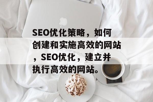 SEO优化策略,如何创建和实施高效的网站,SEO优化,建立并执行高效的网站。 SEO优化策略,如何创建和实施高效的网站,SEO优化,建立并执行高效的网站。