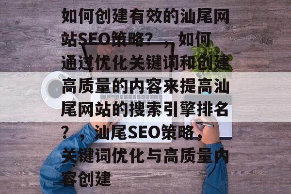 如何创建有效的汕尾网站SEO策略?,如何通过优化关键词和创建高质量的内容来提高汕尾网站的搜索引擎排名?,汕尾SEO策略,关键词优化与高质量内容创建 如何创建有效的汕尾网站SEO策略?,如何通过优化关键词和创建高质量的内容来提高汕尾网站的搜索引擎排名?,汕尾SEO策略,关键词优化与高质量内容创建