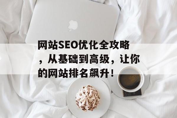 网站SEO优化全攻略,从基础到高级,让你的网站排名飙升! 网站SEO优化全攻略,从基础到高级,让你的网站排名飙升!