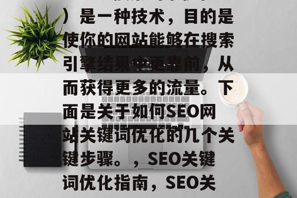 SEO(搜索引擎优化)是一种技术,目的是使你的网站能够在搜索引擎结果中更靠前,从而获得更多的流量。下面是关于如何SEO网站关键词优化的几个关键步骤。,SEO关键词优化指南,SEO关键词优化指南 SEO(搜索引擎优化)是一种技术,目的是使你的网站能够在搜索引擎结果中更靠前,从而获得更多的流量。下面是关于如何SEO网站关键词优化的几个关键步骤。,SEO关键词优化指南,SEO关键词优化指南