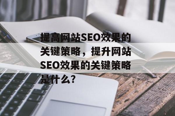 提高网站SEO效果的关键策略,提升网站 SEO效果的关键策略是什么? 提高网站SEO效果的关键策略,提升网站 SEO效果的关键策略是什么?