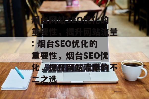 烟台网站SEO优化的重要性,提升网站流量: 烟台SEO优化的重要性,烟台SEO优化,提升网站流量的不二之选 烟台网站SEO优化的重要性,提升网站流量: 烟台SEO优化的重要性,烟台SEO优化,提升网站流量的不二之选