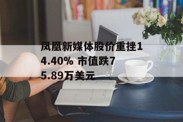 凤凰新媒体股价重挫14.40% 市值跌75.89万美元 凤凰新媒体股价重挫14.40% 市值跌75.89万美元