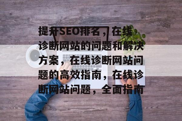 提升SEO排名,在线诊断网站的问题和解决方案,在线诊断网站问题的高效指南,在线诊断网站问题,全面指南 提升SEO排名,在线诊断网站的问题和解决方案,在线诊断网站问题的高效指南,在线诊断网站问题,全面指南