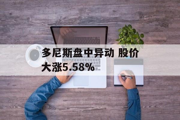 多尼斯盘中异动 股价大涨5.58% 多尼斯盘中异动 股价大涨5.58%