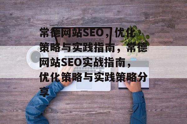 常德网站SEO,优化策略与实践指南,常德网站SEO实战指南,优化策略与实践策略分享 常德网站SEO,优化策略与实践指南,常德网站SEO实战指南,优化策略与实践策略分享