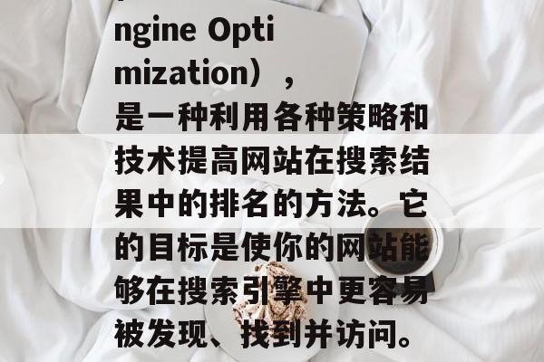 SEO是指搜索引擎优化(Search Engine Optimization),是一种利用各种策略和技术提高网站在搜索结果中的排名的方法。它的目标是使你的网站能够在搜索引擎中更容易被发现、找到并访问。,SEO,让网站更上搜索引擎的策略 SEO是指搜索引擎优化(Search Engine Optimization),是一种利用各种策略和技术提高网站在搜索结果中的排名的方法。它的目标是使你的网站能够在搜索引擎中更容易被发现、找到并访问。,SEO,让网站更上搜索引擎的策略