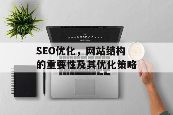 SEO优化,网站结构的重要性及其优化策略 SEO优化,网站结构的重要性及其优化策略
