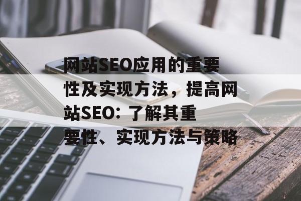 网站SEO应用的重要性及实现方法，提高网站SEO: 了解其重要性、实现方法与策略