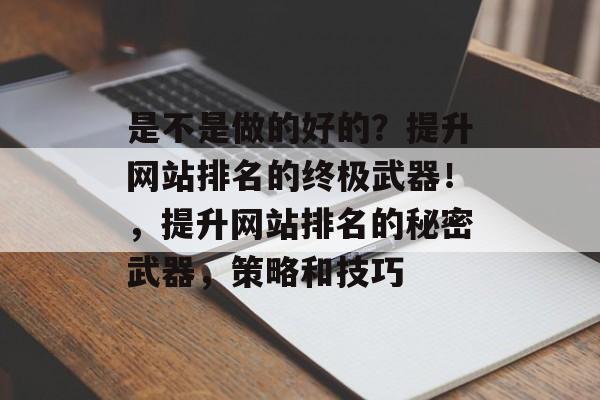 是不是做的好的?提升网站排名的终极武器!,提升网站排名的秘密武器,策略和技巧 是不是做的好的?提升网站排名的终极武器!,提升网站排名的秘密武器,策略和技巧