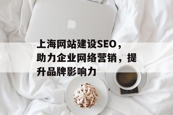 上海网站建设SEO,助力企业网络营销,提升品牌影响力 上海网站建设SEO,助力企业网络营销,提升品牌影响力