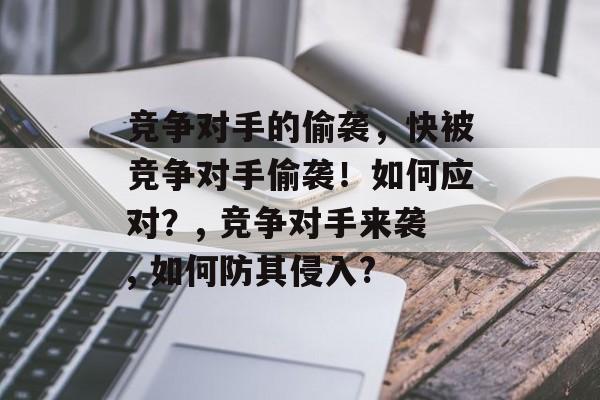 竞争对手的偷袭,快被竞争对手偷袭!如何应对?, 竞争对手来袭, 如何防其侵入? 竞争对手的偷袭,快被竞争对手偷袭!如何应对?, 竞争对手来袭, 如何防其侵入?