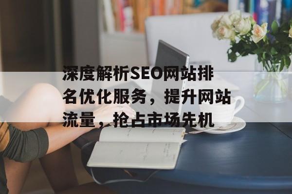 深度解析SEO网站排名优化服务,提升网站流量,抢占市场先机 深度解析SEO网站排名优化服务,提升网站流量,抢占市场先机