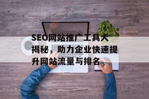 SEO网站推广工具大揭秘,助力企业快速提升网站流量与排名 SEO网站推广工具大揭秘,助力企业快速提升网站流量与排名