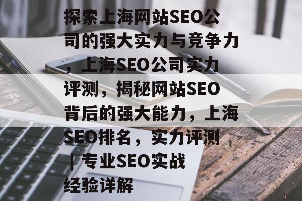 探索上海网站SEO公司的强大实力与竞争力,上海SEO公司实力评测,揭秘网站SEO背后的强大能力,上海SEO排名,实力评测 | 专业SEO实战经验详解 探索上海网站SEO公司的强大实力与竞争力,上海SEO公司实力评测,揭秘网站SEO背后的强大能力,上海SEO排名,实力评测 | 专业SEO实战经验详解