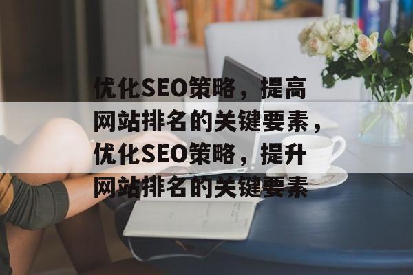 优化SEO策略,提高网站排名的关键要素,优化SEO策略,提升网站排名的关键要素 优化SEO策略,提高网站排名的关键要素,优化SEO策略,提升网站排名的关键要素