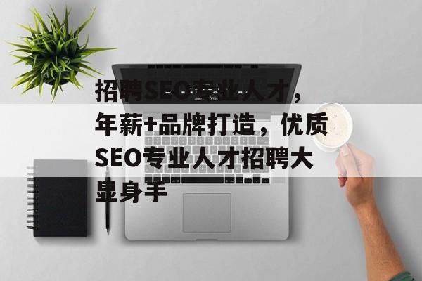 招聘SEO专业人才,年薪+品牌打造,优质SEO专业人才招聘大显身手 招聘SEO专业人才,年薪+品牌打造,优质SEO专业人才招聘大显身手