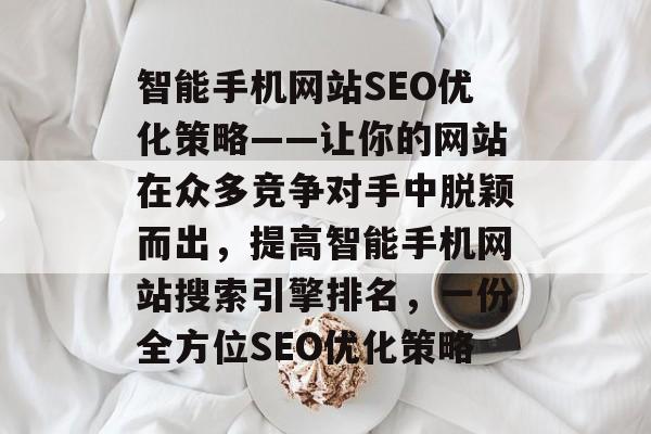 智能手机网站SEO优化策略——让你的网站在众多竞争对手中脱颖而出,提高智能手机网站搜索引擎排名,一份全方位SEO优化策略 智能手机网站SEO优化策略——让你的网站在众多竞争对手中脱颖而出,提高智能手机网站搜索引擎排名,一份全方位SEO优化策略