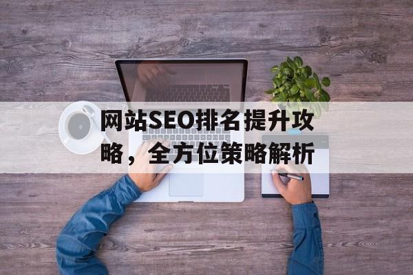网站SEO排名提升攻略,全方位策略解析 网站SEO排名提升攻略,全方位策略解析