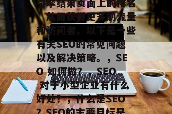 SEO(搜索引擎优化)是指通过优化网站的内容、结构和外部链接等方式,提高其在搜索引擎结果页面上的排名,从而获得更多的流量和访问者。以下是一些有关SEO的常见问题以及解决策略。,SEO 如何做?,SEO 对于小型企业有什么好处?,什么是SEO?SEO的主要目标是什么?,SEO 如何提高网页权重?,SEO 如何处理内部链接? SEO(搜索引擎优化)是指通过优化网站的内容、结构和外部链接等方式,提高其在搜索引擎结果页面上的排名,从而获得更多的流量和访问者。以下是一些有关SEO的常见问题以及解决策略。,SEO 如何做?,SEO 对于小型企业有什么好处?,什么是SEO?SEO的主要目标是什么?,SEO 如何提高网页权重?,SEO 如何处理内部链接?