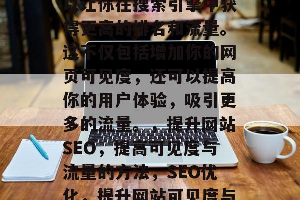SEO优化你的网站可以让你在搜索引擎中获得更高的排名和流量。这不仅包括增加你的网页可见度,还可以提高你的用户体验,吸引更多的流量。,提升网站SEO,提高可见度与流量的方法,SEO优化,提升网站可见度与流量的有效方法 SEO优化你的网站可以让你在搜索引擎中获得更高的排名和流量。这不仅包括增加你的网页可见度,还可以提高你的用户体验,吸引更多的流量。,提升网站SEO,提高可见度与流量的方法,SEO优化,提升网站可见度与流量的有效方法