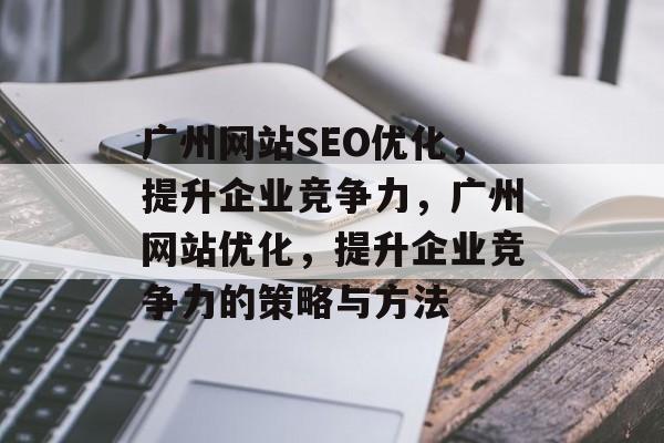 广州网站SEO优化,提升企业竞争力,广州网站优化,提升企业竞争力的策略与方法 广州网站SEO优化,提升企业竞争力,广州网站优化,提升企业竞争力的策略与方法