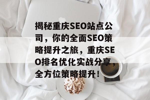 揭秘重庆SEO站点公司,你的全面SEO策略提升之旅,重庆SEO排名优化实战分享,全方位策略提升! 揭秘重庆SEO站点公司,你的全面SEO策略提升之旅,重庆SEO排名优化实战分享,全方位策略提升!
