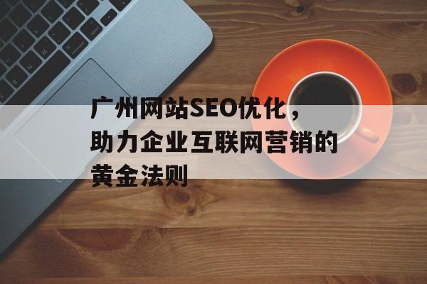 广州网站SEO优化,助力企业互联网营销的黄金法则 广州网站SEO优化,助力企业互联网营销的黄金法则
