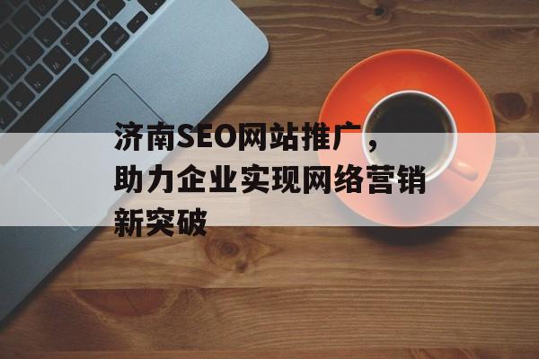 济南SEO网站推广，助力企业实现网络营销新突破