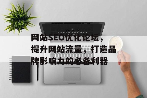 网站SEO优化论坛,提升网站流量,打造品牌影响力的必备利器 网站SEO优化论坛,提升网站流量,打造品牌影响力的必备利器