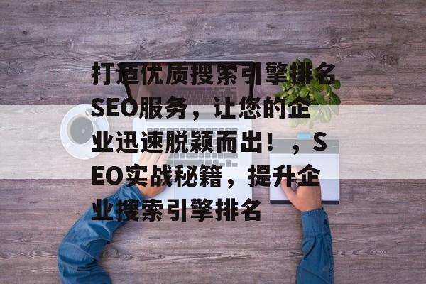打造优质搜索引擎排名SEO服务,让您的企业迅速脱颖而出!,SEO实战秘籍,提升企业搜索引擎排名 打造优质搜索引擎排名SEO服务,让您的企业迅速脱颖而出!,SEO实战秘籍,提升企业搜索引擎排名