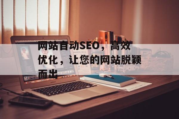 网站自动SEO,高效优化,让您的网站脱颖而出 网站自动SEO,高效优化,让您的网站脱颖而出