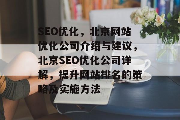 SEO优化,北京网站优化公司介绍与建议,北京SEO优化公司详解,提升网站排名的策略及实施方法 SEO优化,北京网站优化公司介绍与建议,北京SEO优化公司详解,提升网站排名的策略及实施方法