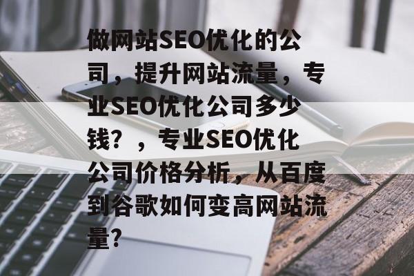 做网站SEO优化的公司,提升网站流量,专业SEO优化公司多少钱?,专业SEO优化公司价格分析,从百度到谷歌如何变高网站流量? 做网站SEO优化的公司,提升网站流量,专业SEO优化公司多少钱?,专业SEO优化公司价格分析,从百度到谷歌如何变高网站流量?