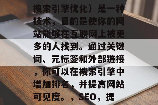 SEO型网站(也称为搜索引擎优化)是一种技术,目的是使你的网站能够在互联网上被更多的人找到。通过关键词、元标签和外部链接,你可以在搜索引擎中增加排名,并提高网站可见度。,SEO,提升网站可见度的策略 SEO型网站(也称为搜索引擎优化)是一种技术,目的是使你的网站能够在互联网上被更多的人找到。通过关键词、元标签和外部链接,你可以在搜索引擎中增加排名,并提高网站可见度。,SEO,提升网站可见度的策略