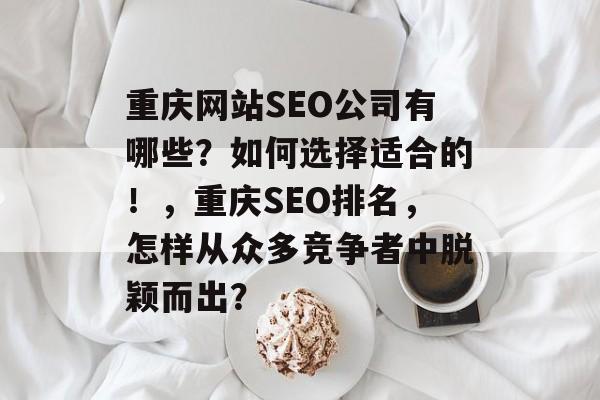 重庆网站SEO公司有哪些?如何选择适合的!,重庆SEO排名,怎样从众多竞争者中脱颖而出? 重庆网站SEO公司有哪些?如何选择适合的!,重庆SEO排名,怎样从众多竞争者中脱颖而出?