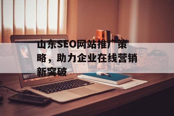山东SEO网站推广策略,助力企业在线营销新突破 山东SEO网站推广策略,助力企业在线营销新突破