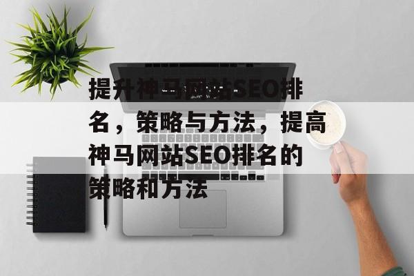 提升神马网站SEO排名,策略与方法,提高神马网站SEO排名的策略和方法 提升神马网站SEO排名,策略与方法,提高神马网站SEO排名的策略和方法