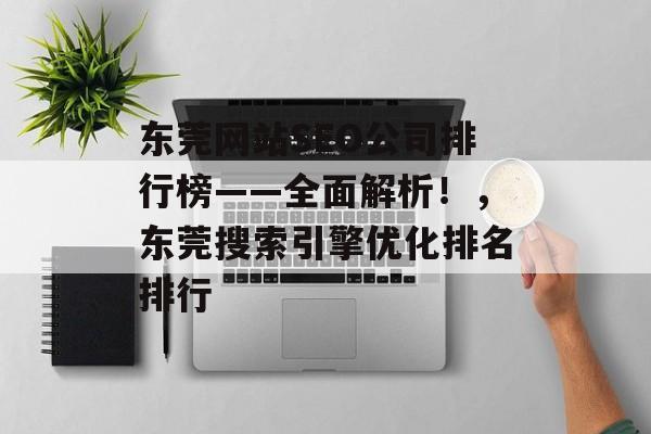 东莞网站SEO公司排行榜——全面解析!,东莞搜索引擎优化排名排行 东莞网站SEO公司排行榜——全面解析!,东莞搜索引擎优化排名排行