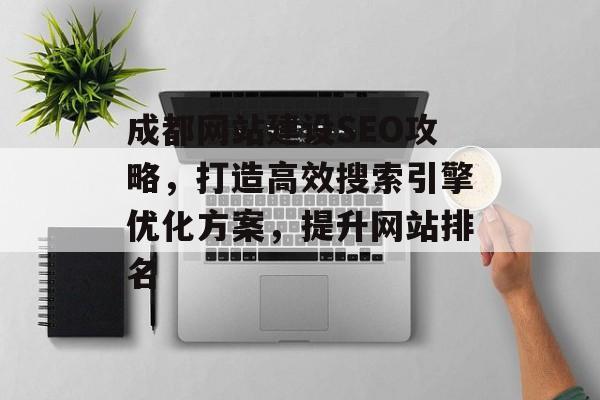 成都网站建设SEO攻略,打造高效搜索引擎优化方案,提升网站排名 成都网站建设SEO攻略,打造高效搜索引擎优化方案,提升网站排名