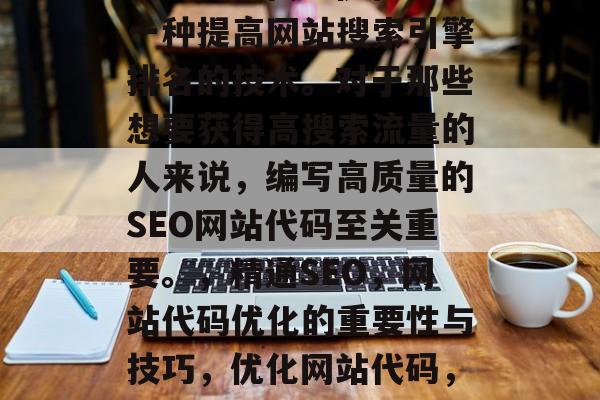 SEO网站代码优化是一种提高网站搜索引擎排名的技术。对于那些想要获得高搜索流量的人来说,编写高质量的SEO网站代码至关重要。,精通SEO,网站代码优化的重要性与技巧,优化网站代码,关键要素和技巧 SEO网站代码优化是一种提高网站搜索引擎排名的技术。对于那些想要获得高搜索流量的人来说,编写高质量的SEO网站代码至关重要。,精通SEO,网站代码优化的重要性与技巧,优化网站代码,关键要素和技巧