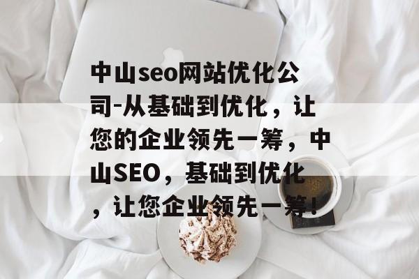 中山seo网站优化公司-从基础到优化,让您的企业领先一筹,中山SEO,基础到优化,让您企业领先一筹! 中山seo网站优化公司-从基础到优化,让您的企业领先一筹,中山SEO,基础到优化,让您企业领先一筹!
